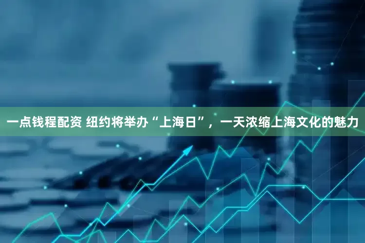 一点钱程配资 纽约将举办“上海日”，一天浓缩上海文化的魅力