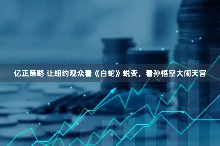 亿正策略 让纽约观众看《白蛇》蜕变，看孙悟空大闹天宫