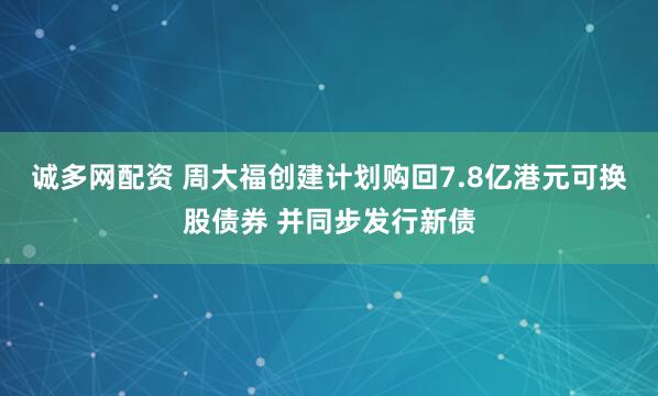 诚多网配资 周大福创建计划购回7.8亿港元可换股债券 并同步发行新债