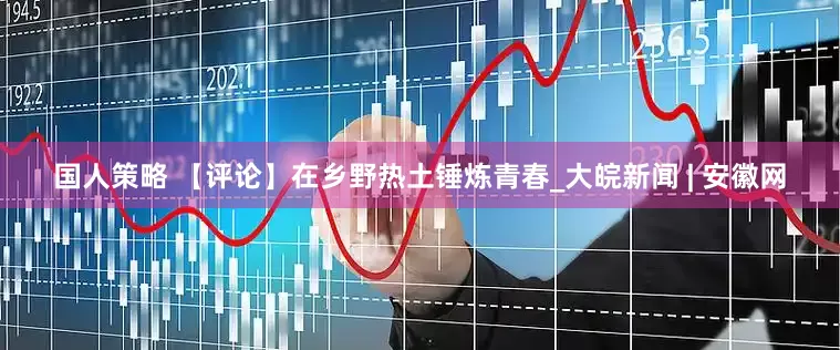国人策略 【评论】在乡野热土锤炼青春_大皖新闻 | 安徽网