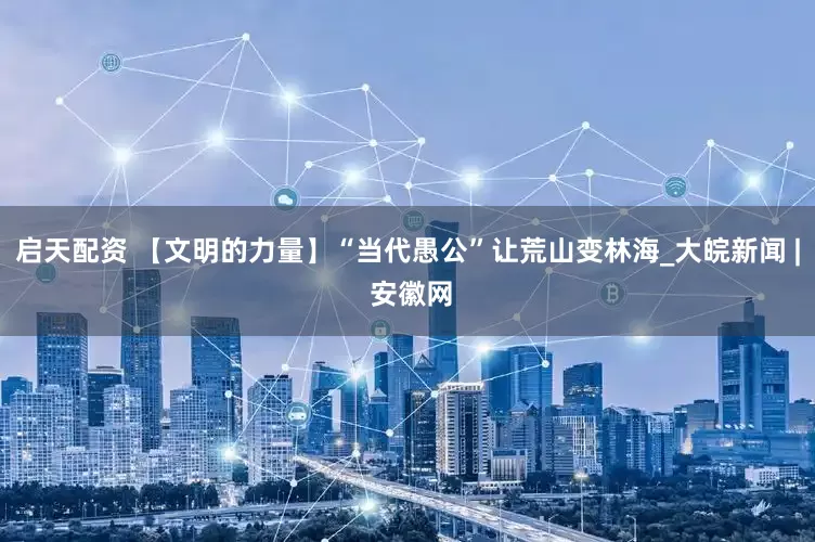 启天配资 【文明的力量】“当代愚公”让荒山变林海_大皖新闻 | 安徽网