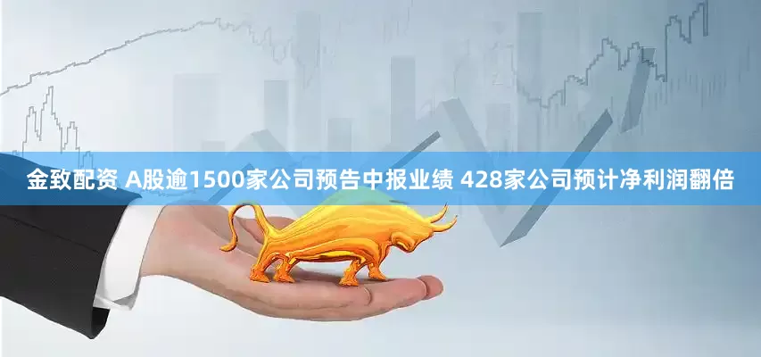 金致配资 A股逾1500家公司预告中报业绩 428家公司预计净利润翻倍