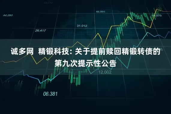 诚多网  精锻科技: 关于提前赎回精锻转债的第九次提示性公告