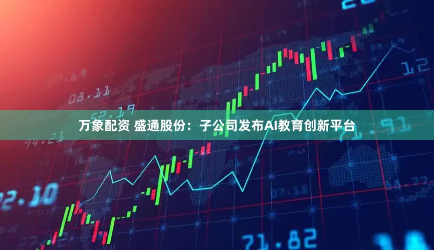 万象配资 盛通股份：子公司发布AI教育创新平台
