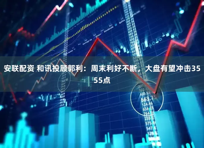 安联配资 和讯投顾郭利：周末利好不断，大盘有望冲击3555点