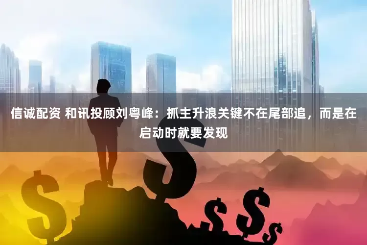 信诚配资 和讯投顾刘粤峰：抓主升浪关键不在尾部追，而是在启动时就要发现