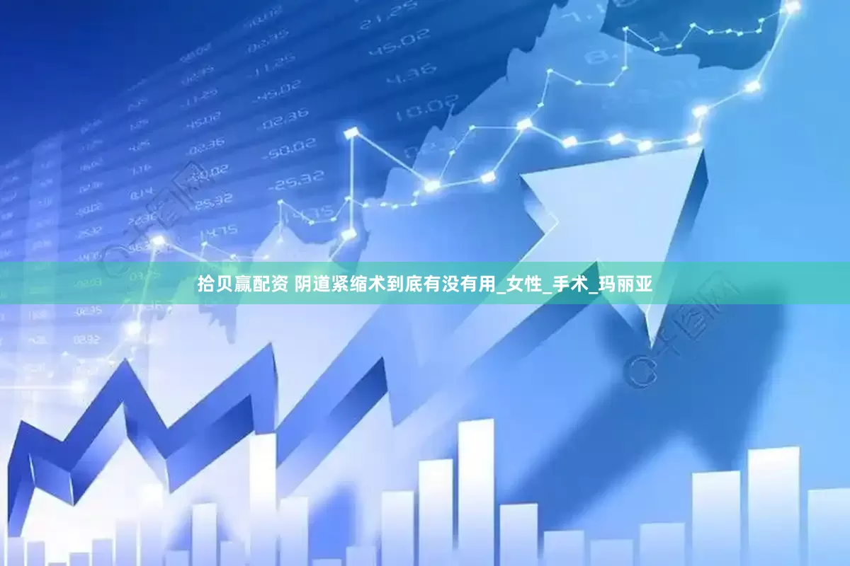 拾贝赢配资 阴道紧缩术到底有没有用_女性_手术_玛丽亚