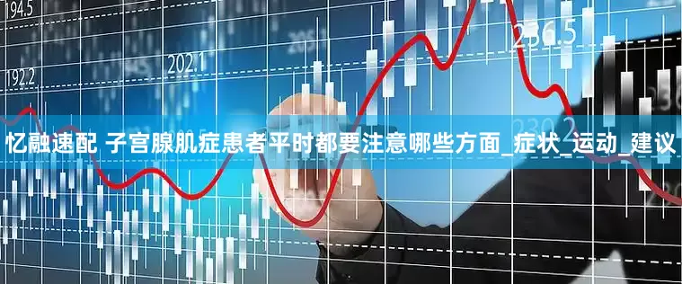 忆融速配 子宫腺肌症患者平时都要注意哪些方面_症状_运动_建议