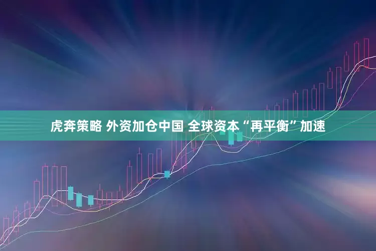 虎奔策略 外资加仓中国 全球资本“再平衡”加速