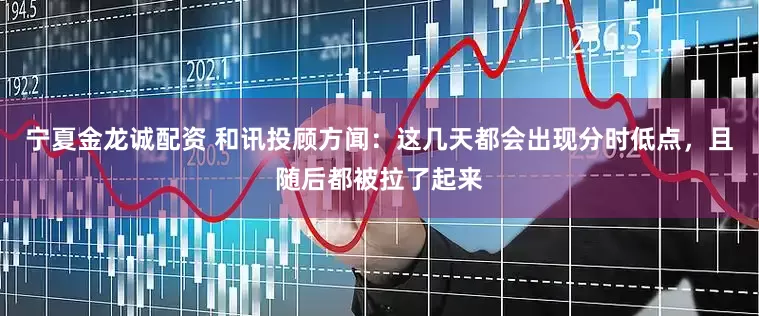 宁夏金龙诚配资 和讯投顾方闻：这几天都会出现分时低点，且随后都被拉了起来