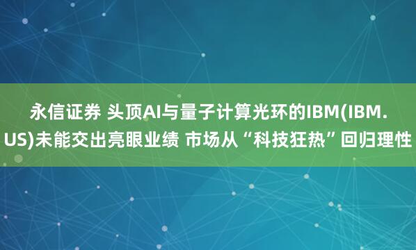 永信证券 头顶AI与量子计算光环的IBM(IBM.US)未能交出亮眼业绩 市场从“科技狂热”回归理性