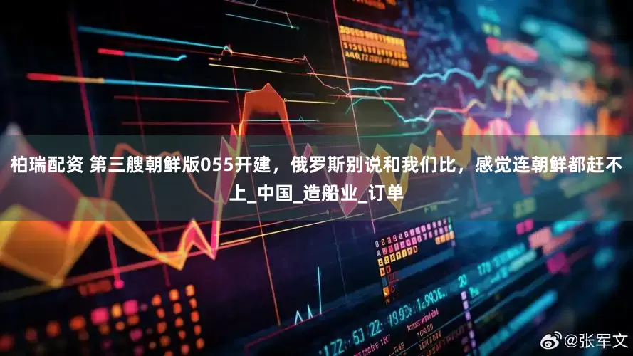 柏瑞配资 第三艘朝鲜版055开建，俄罗斯别说和我们比，感觉连朝鲜都赶不上_中国_造船业_订单