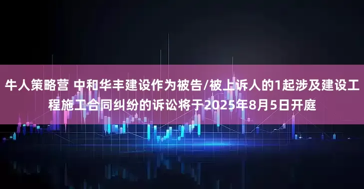牛人策略营 中和华丰建设作为被告/被上诉人的1起涉及建设工程施工合同纠纷的诉讼将于2025年8月5日开庭