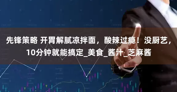 先锋策略 开胃解腻凉拌面，酸辣过瘾！没厨艺，10分钟就能搞定_美食_酱汁_芝麻酱