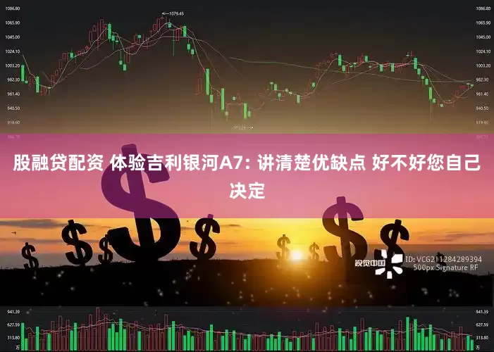 股融贷配资 体验吉利银河A7: 讲清楚优缺点 好不好您自己决定