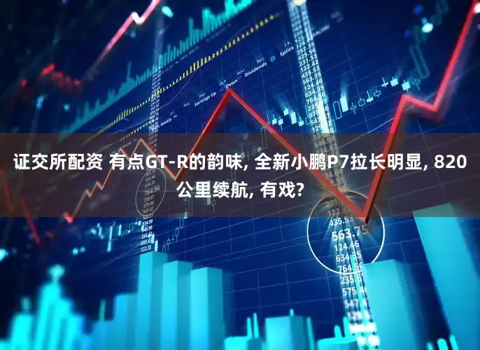 证交所配资 有点GT-R的韵味, 全新小鹏P7拉长明显, 820公里续航, 有戏?
