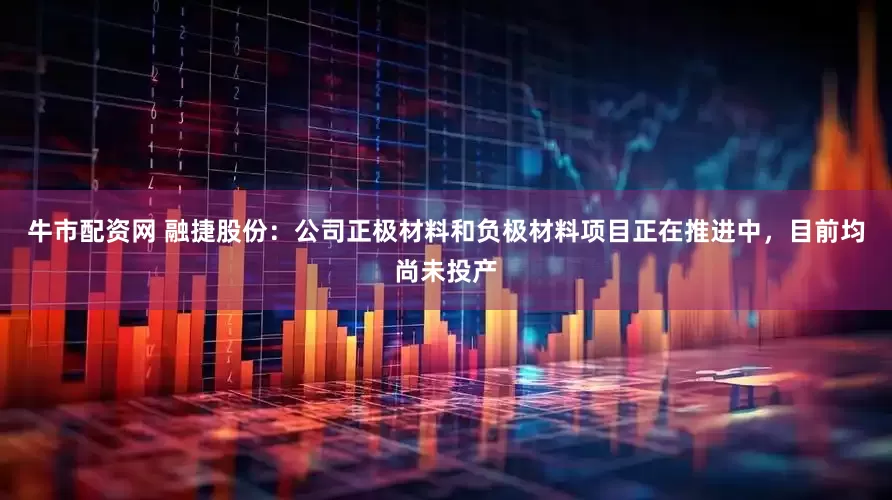 牛市配资网 融捷股份：公司正极材料和负极材料项目正在推进中，目前均尚未投产