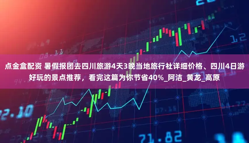 点金盒配资 暑假报团去四川旅游4天3晚当地旅行社详细价格、四川4日游好玩的景点推荐，看完这篇为你节省40%_阿洁_黄龙_高原