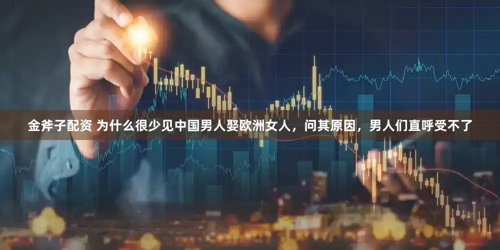金斧子配资 为什么很少见中国男人娶欧洲女人，问其原因，男人们直呼受不了
