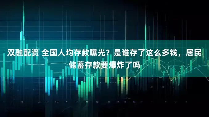 双融配资 全国人均存款曝光？是谁存了这么多钱，居民储蓄存款要爆炸了吗
