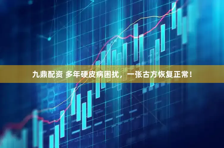 九鼎配资 多年硬皮病困扰，一张古方恢复正常！
