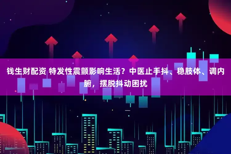 钱生财配资 特发性震颤影响生活？中医止手抖、稳肢体、调内腑，摆脱抖动困扰