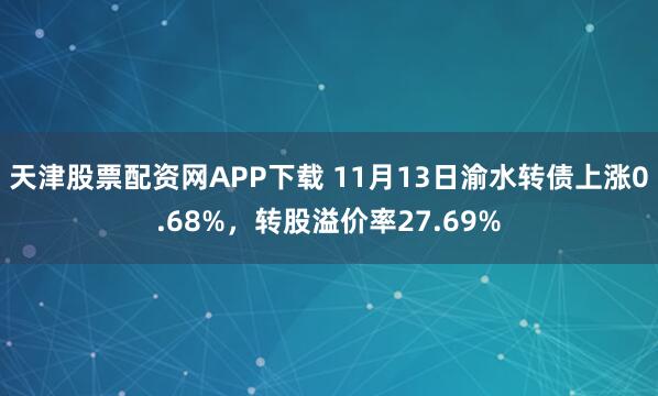 天津股票配资网APP下载 11月13日渝水转债上涨0.68%，转股溢价率27.69%