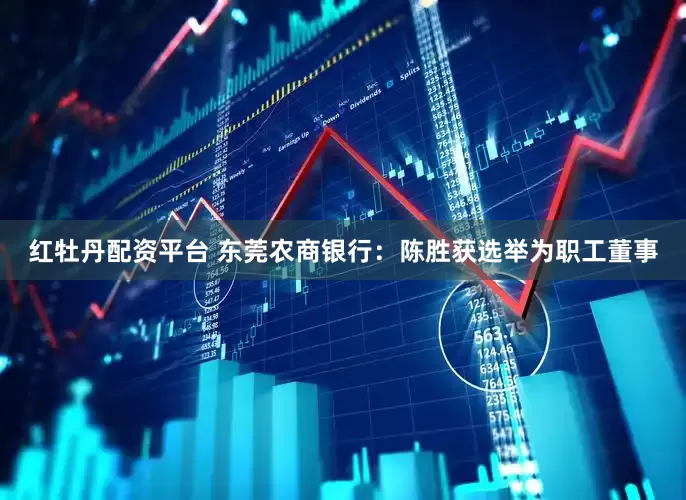 红牡丹配资平台 东莞农商银行：陈胜获选举为职工董事