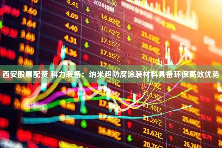 西安股票配资 科力装备：纳米超防腐涂装材料具备环保高效优势