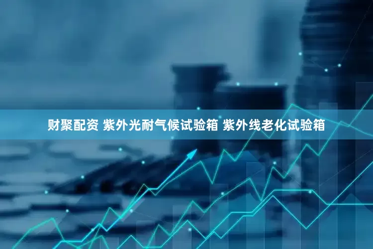 财聚配资 紫外光耐气候试验箱 紫外线老化试验箱