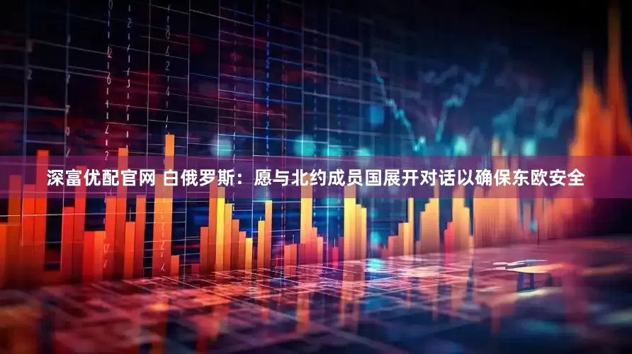 深富优配官网 白俄罗斯：愿与北约成员国展开对话以确保东欧安全