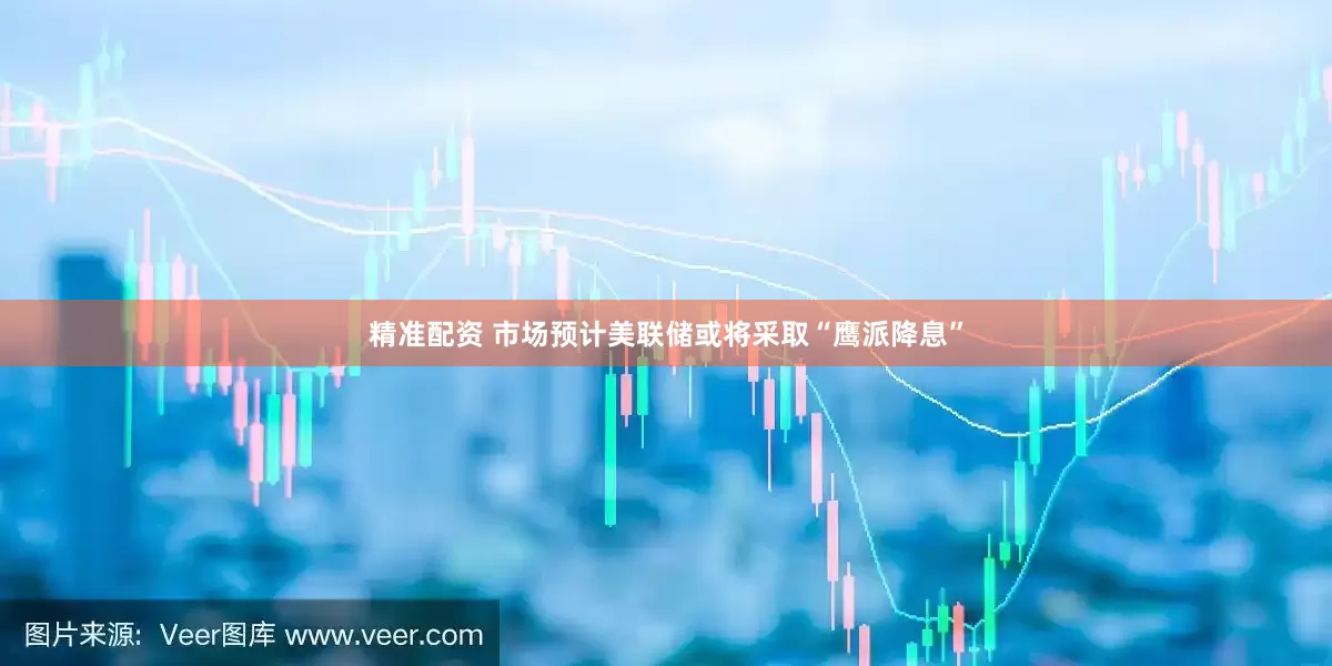 精准配资 市场预计美联储或将采取“鹰派降息”