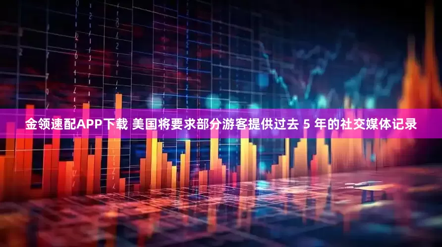金领速配APP下载 美国将要求部分游客提供过去 5 年的社交媒体记录