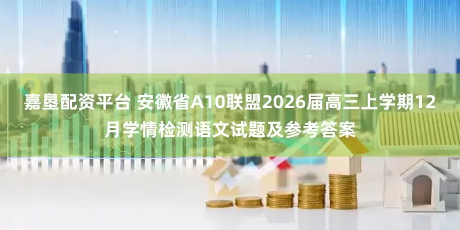 嘉垦配资平台 安徽省A10联盟2026届高三上学期12月学情检测语文试题及参考答案
