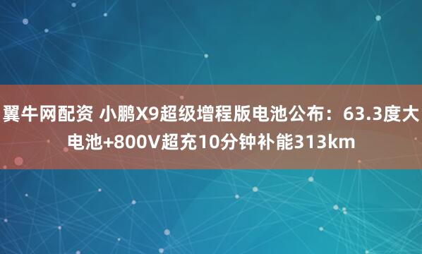 翼牛网配资 小鹏X9超级增程版电池公布：63.3度大电池+800V超充10分钟补能313km