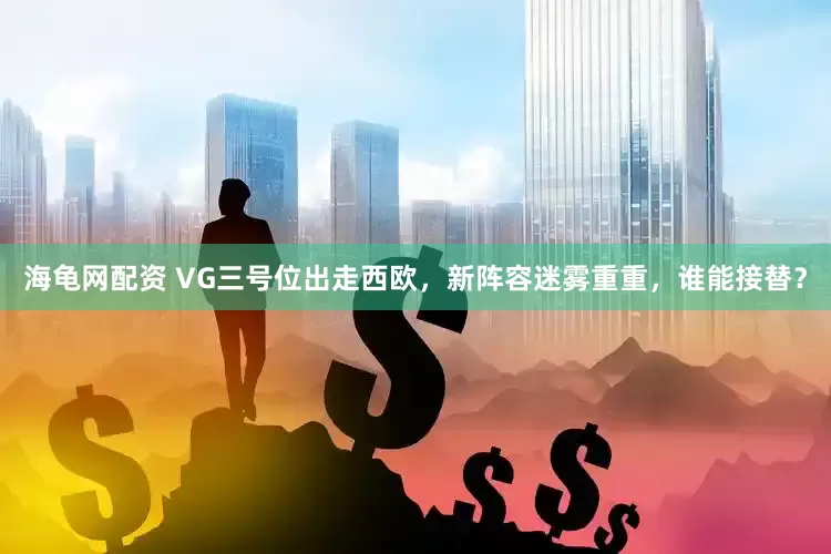 海龟网配资 VG三号位出走西欧，新阵容迷雾重重，谁能接替？