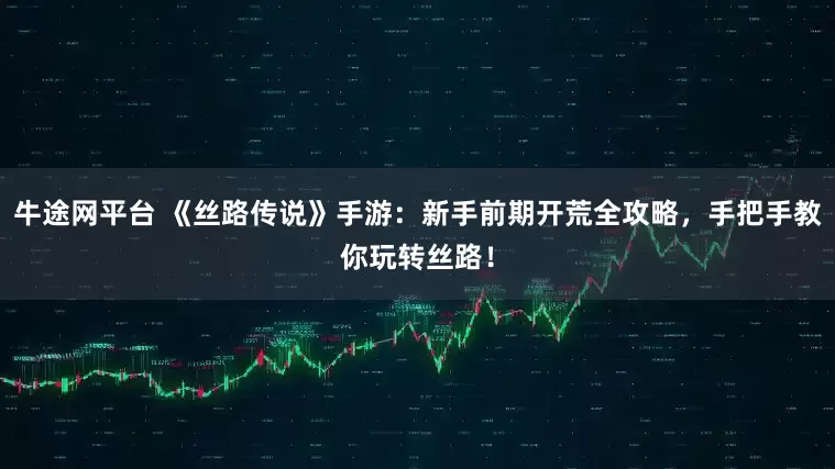 牛途网平台 《丝路传说》手游：新手前期开荒全攻略，手把手教你玩转丝路！