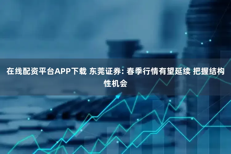 在线配资平台APP下载 东莞证券: 春季行情有望延续 把握结构性机会