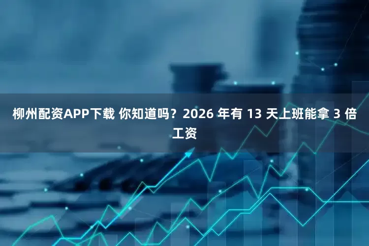 柳州配资APP下载 你知道吗？2026 年有 13 天上班能拿 3 倍工资