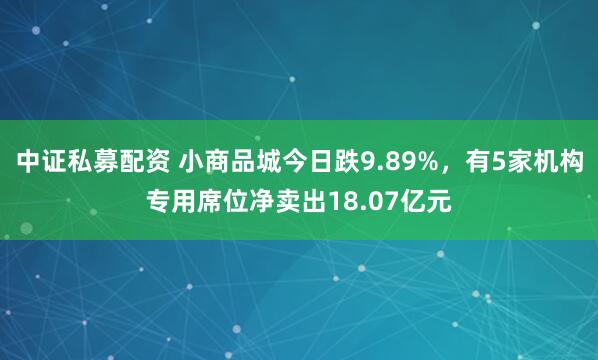 中证私募配资 小商品城今日跌9.89%，有5家机构专用席位净卖出18.07亿元