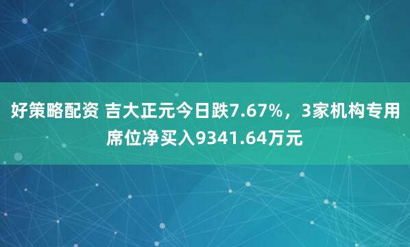 好策略配资 吉大正元今日跌7.67%，3家机构专用席位净买入9341.64万元