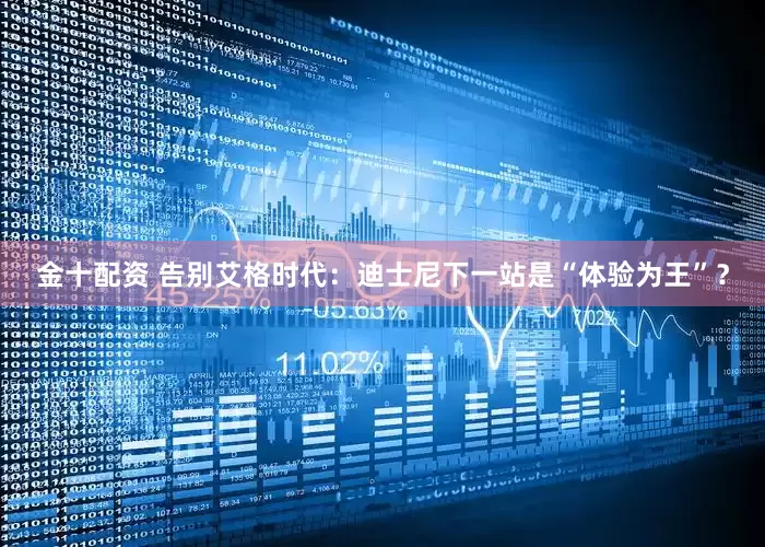 金十配资 告别艾格时代：迪士尼下一站是“体验为王”？