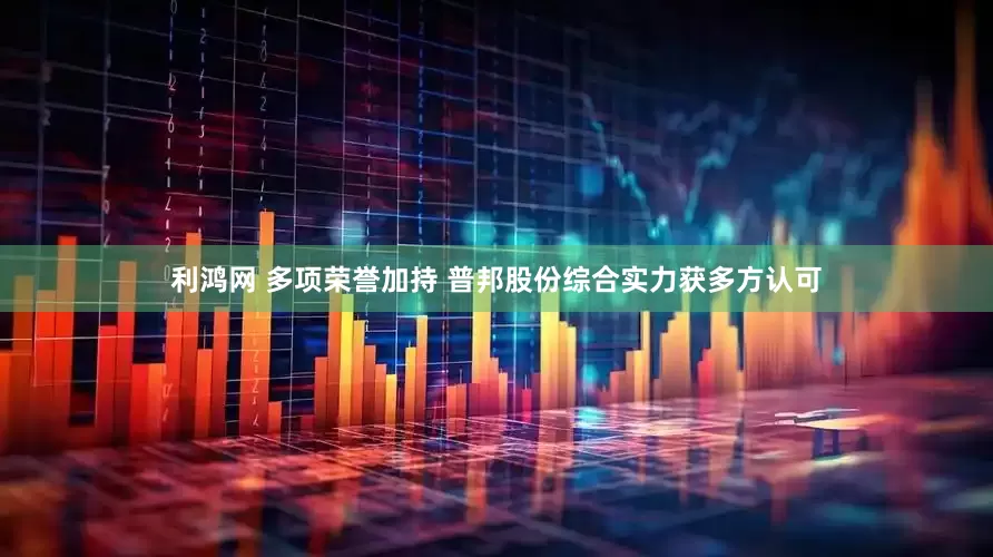 利鸿网 多项荣誉加持 普邦股份综合实力获多方认可